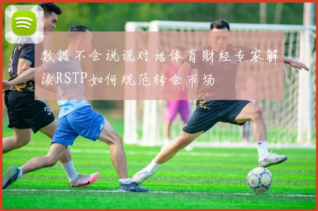 数据不会说谎对话体育财经专家解读RSTP如何规范转会市场